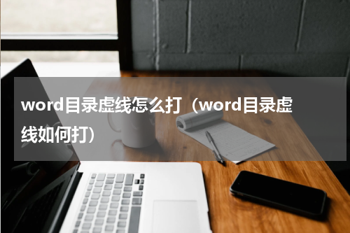 word目录虚线怎么打（word目录虚线如何打）