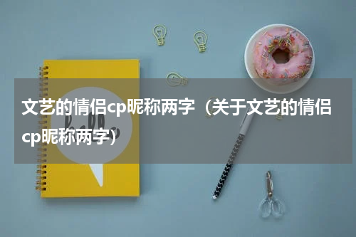 文艺的情侣cp昵称两字（关于文艺的情侣cp昵称两字）