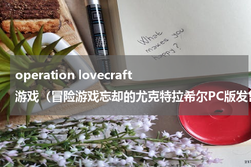 operation lovecraft游戏（冒险游戏忘却的尤克特拉希尔PC版发售）