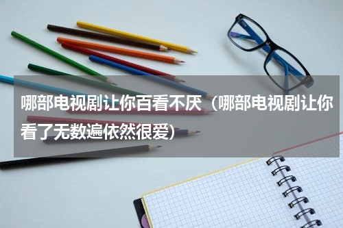 哪部电视剧让你百看不厌（哪部电视剧让你看了无数遍依然很爱）
