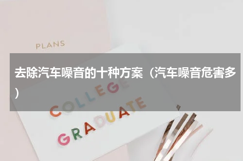 去除汽车噪音的十种方案（汽车噪音危害多）