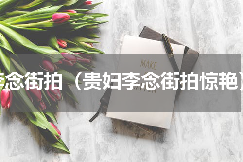 李念街拍（贵妇李念街拍惊艳）