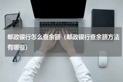 邮政银行怎么查余额（邮政银行查余额方法有哪些）