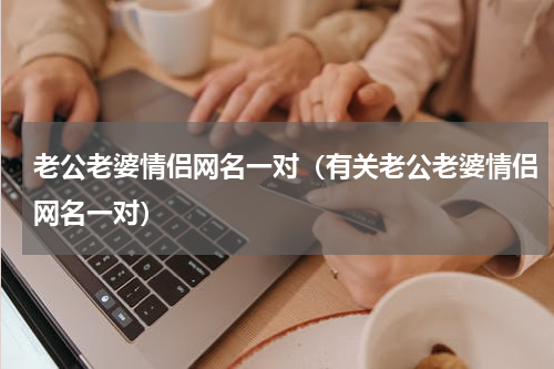 老公老婆情侣网名一对（有关老公老婆情侣网名一对）