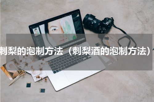 刺梨的泡制方法（刺梨酒的泡制方法）