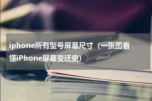 iphone所有型号屏幕尺寸（一张图看懂iPhone屏幕变迁史）
