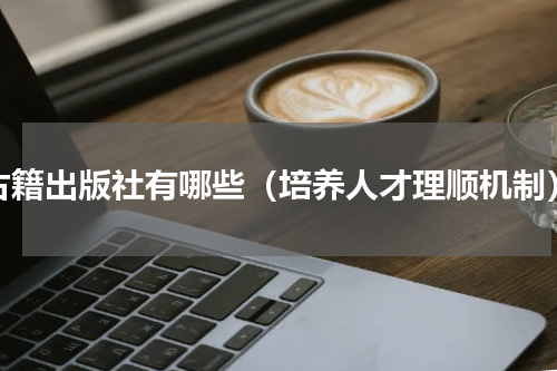 古籍出版社有哪些（培养人才理顺机制）