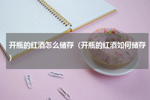 开瓶的红酒怎么储存（开瓶的红酒如何储存）