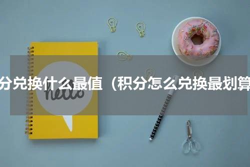 积分兑换什么最值（积分怎么兑换最划算）
