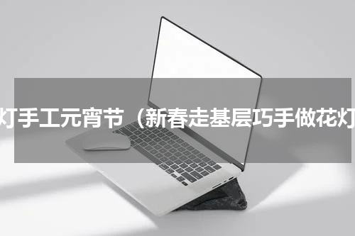 花灯手工元宵节（新春走基层巧手做花灯）