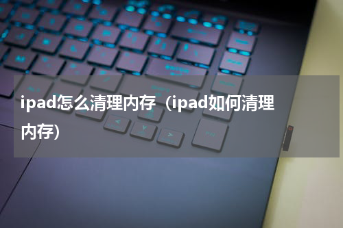 ipad怎么清理内存（ipad如何清理内存）