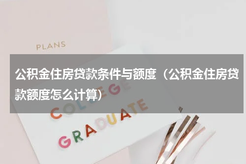 公积金住房贷款条件与额度（公积金住房贷款额度怎么计算）