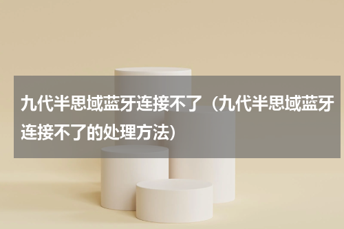 九代半思域蓝牙连接不了（九代半思域蓝牙连接不了的处理方法）