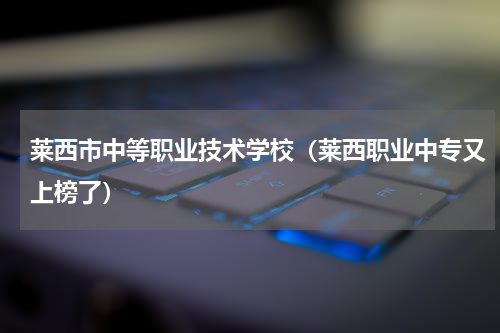 莱西市中等职业技术学校（莱西职业中专又上榜了）