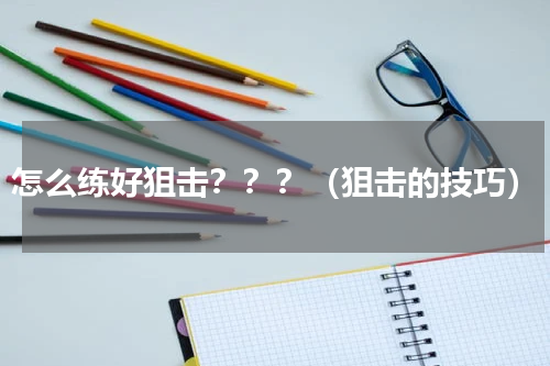 怎么练好狙击？？？（狙击的技巧）