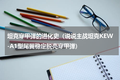 坦克穿甲弹的进化史（说说主战坦克KEW-A1型尾翼稳定脱壳穿甲弹）