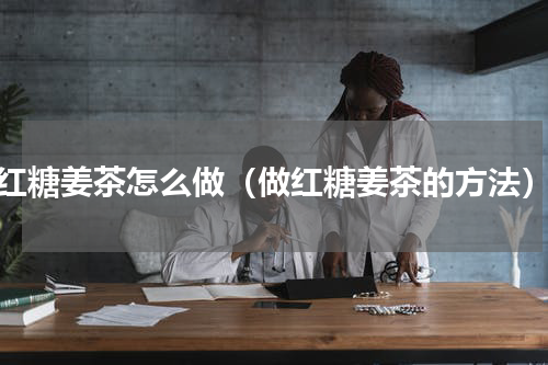 红糖姜茶怎么做（做红糖姜茶的方法）