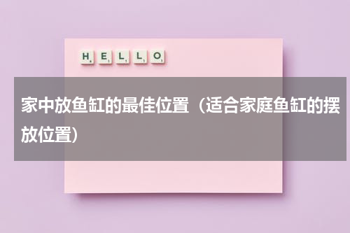 家中放鱼缸的最佳位置（适合家庭鱼缸的摆放位置）