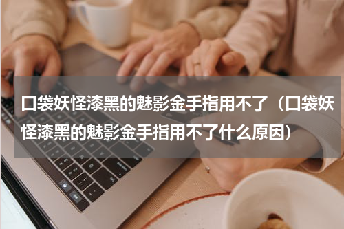 口袋妖怪漆黑的魅影金手指用不了（口袋妖怪漆黑的魅影金手指用不了什么原因）