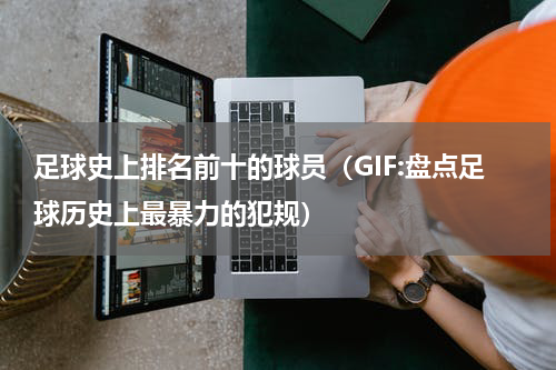 足球史上排名前十的球员（GIF:盘点足球历史上最暴力的犯规）