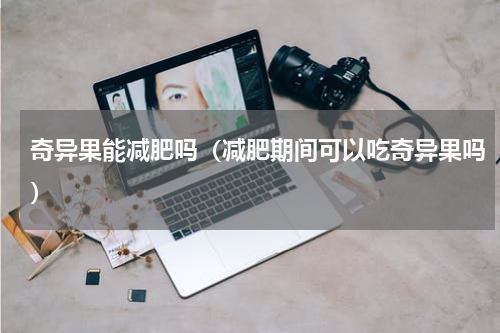 奇异果能减肥吗（减肥期间可以吃奇异果吗）