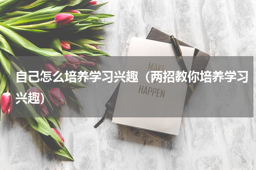 自己怎么培养学习兴趣（两招教你培养学习兴趣）