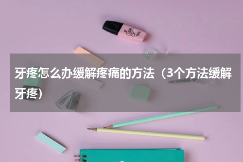牙疼怎么办缓解疼痛的方法（3个方法缓解牙疼）