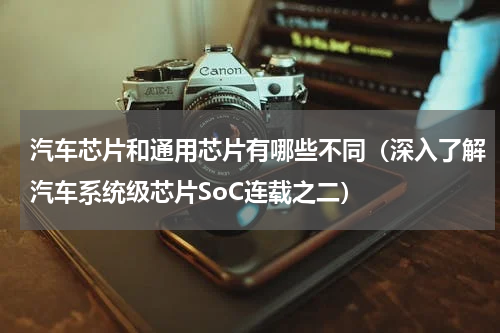 汽车芯片和通用芯片有哪些不同（深入了解汽车系统级芯片SoC连载之二）