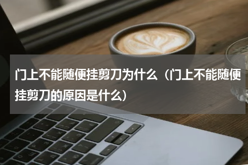 门上不能随便挂剪刀为什么（门上不能随便挂剪刀的原因是什么）
