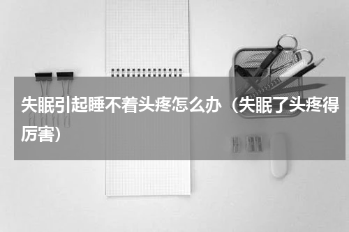 失眠引起睡不着头疼怎么办（失眠了头疼得厉害）