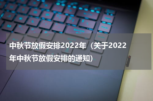 中秋节放假安排2022年（关于2022年中秋节放假安排的通知）