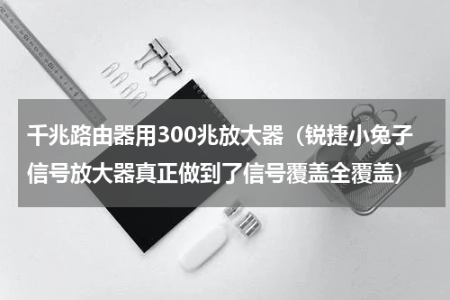 千兆路由器用300兆放大器（锐捷小兔子信号放大器真正做到了信号覆盖全覆盖）