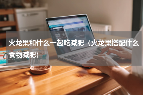 火龙果和什么一起吃减肥（火龙果搭配什么食物减肥）