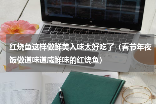 红烧鱼这样做鲜美入味太好吃了（春节年夜饭做道味道咸鲜味的红烧鱼）
