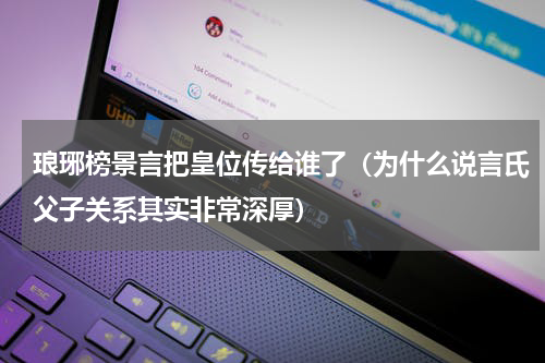 琅琊榜景言把皇位传给谁了（为什么说言氏父子关系其实非常深厚）
