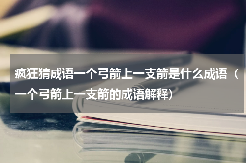 疯狂猜成语一个弓箭上一支箭是什么成语（一个弓箭上一支箭的成语解释）