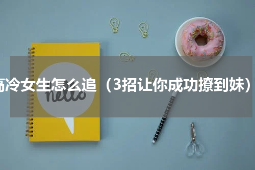 高冷女生怎么追（3招让你成功撩到妹）