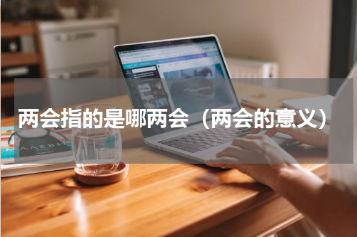 两会指的是哪两会（两会的意义）