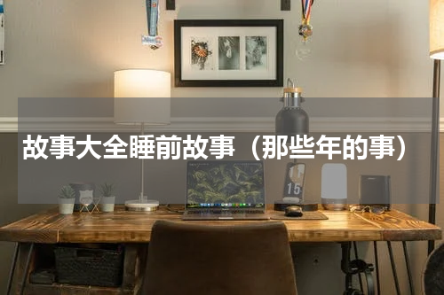 故事大全睡前故事（那些年的事）