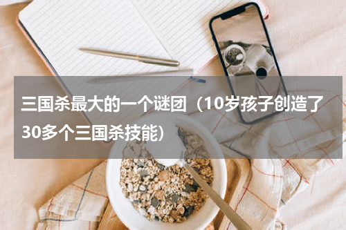 三国杀最大的一个谜团（10岁孩子创造了30多个三国杀技能）