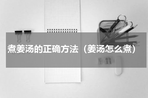 煮姜汤的正确方法（姜汤怎么煮）