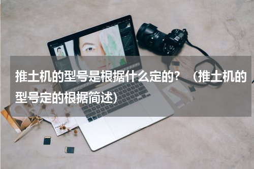 推土机的型号是根据什么定的？（推土机的型号定的根据简述）