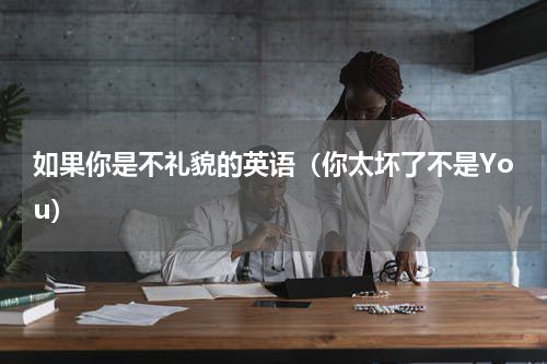 如果你是不礼貌的英语（你太坏了不是You）