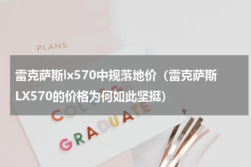雷克萨斯lx570中规落地价（雷克萨斯LX570的价格为何如此坚挺）