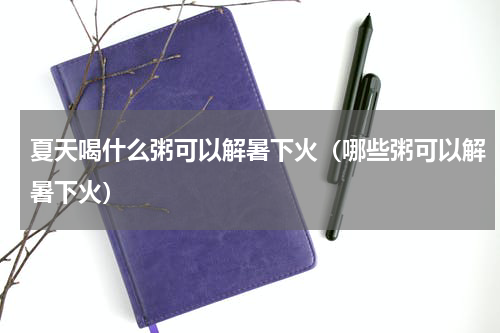 夏天喝什么粥可以解暑下火（哪些粥可以解暑下火）