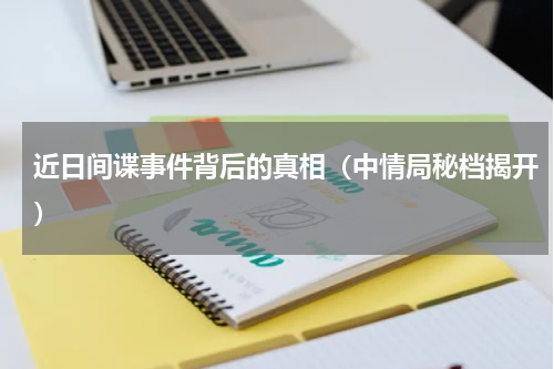 近日间谍事件背后的真相（中情局秘档揭开）