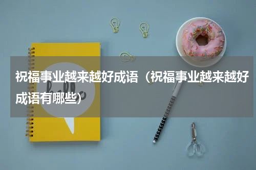 祝福事业越来越好成语（祝福事业越来越好成语有哪些）