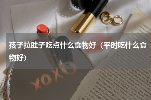 孩子拉肚子吃点什么食物好（平时吃什么食物好）