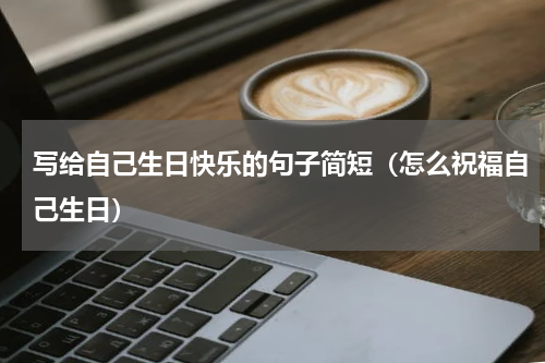 写给自己生日快乐的句子简短（怎么祝福自己生日）