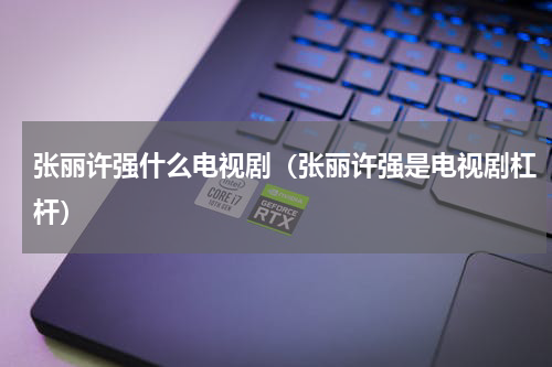 张丽许强什么电视剧（张丽许强是电视剧杠杆）